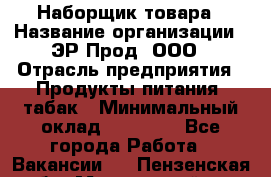 Наборщик товара › Название организации ­ ЭР-Прод, ООО › Отрасль предприятия ­ Продукты питания, табак › Минимальный оклад ­ 20 000 - Все города Работа » Вакансии   . Пензенская обл.,Мокшанский р-н